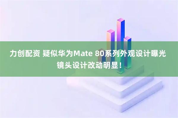 力创配资 疑似华为Mate 80系列外观设计曝光 镜头设计改动明显！