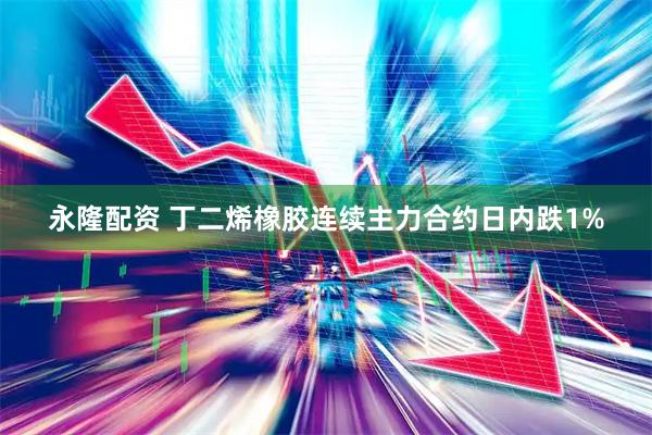 永隆配资 丁二烯橡胶连续主力合约日内跌1%