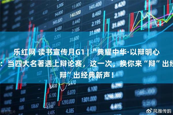 乐红网 读书宣传月G1 | “典耀中华·以辩明心”辩论赛：当四大名著遇上辩论赛，这一次，换你来“辩”出经典新声！