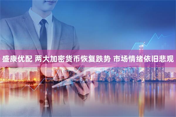 盛康优配 两大加密货币恢复跌势 市场情绪依旧悲观