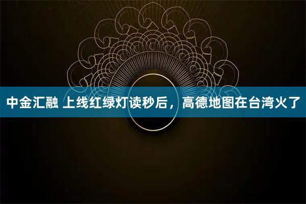 中金汇融 上线红绿灯读秒后，高德地图在台湾火了