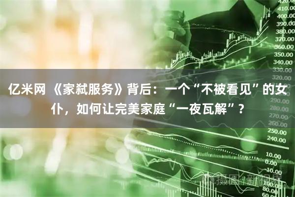 亿米网 《家弑服务》背后：一个“不被看见”的女仆，如何让完美家庭“一夜瓦解”？