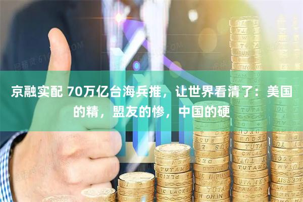 京融实配 70万亿台海兵推，让世界看清了：美国的精，盟友的惨，中国的硬