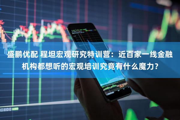 盛鹏优配 程坦宏观研究特训营：近百家一线金融机构都想听的宏观培训究竟有什么魔力？