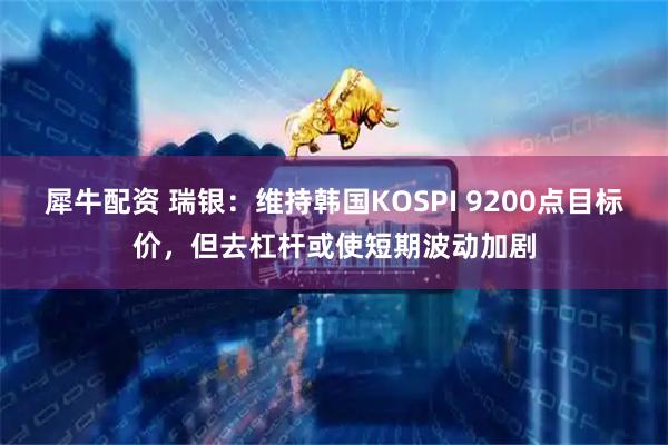 犀牛配资 瑞银：维持韩国KOSPI 9200点目标价，但去杠杆或使短期波动加剧