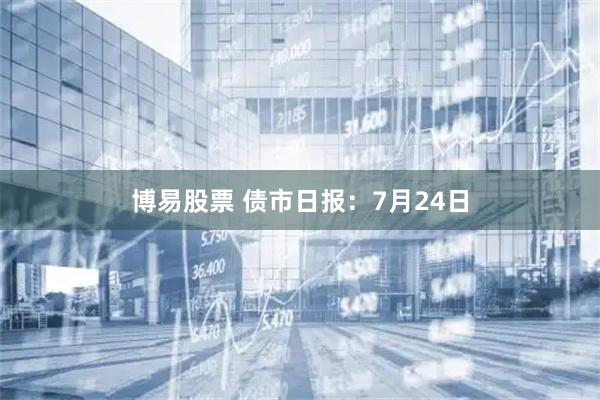 博易股票 债市日报：7月24日