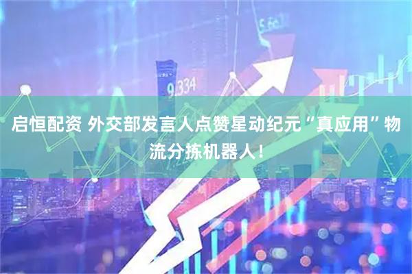 启恒配资 外交部发言人点赞星动纪元“真应用”物流分拣机器人！