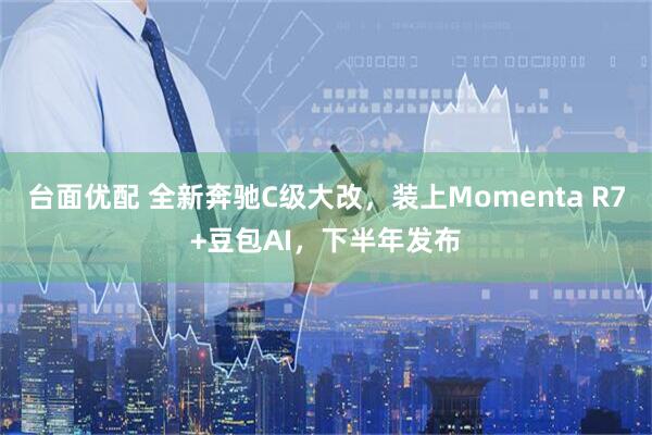台面优配 全新奔驰C级大改，装上Momenta R7+豆包AI，下半年发布