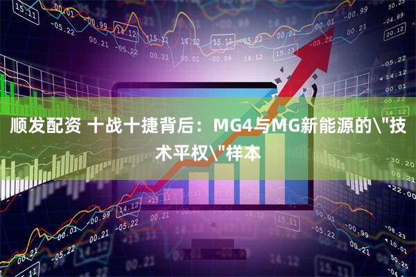 顺发配资 十战十捷背后：MG4与MG新能源的＂技术平权＂样本